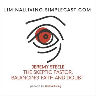 99: Jeremy Steele: The Skeptic Pastor, Balancing Faith and Doubt